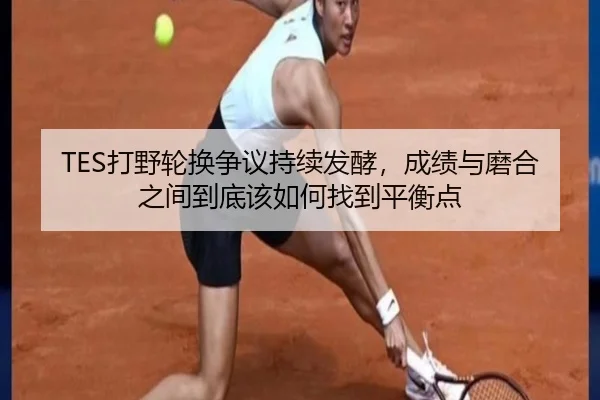 TES打野轮换争议持续发酵，成绩与磨合之间到底该如何找到平衡点